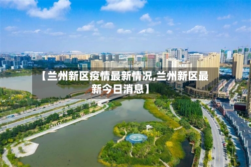 【兰州新区疫情最新情况,兰州新区最新今日消息】