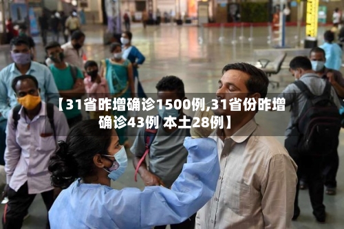 【31省昨增确诊1500例,31省份昨增确诊43例 本土28例】-第1张图片