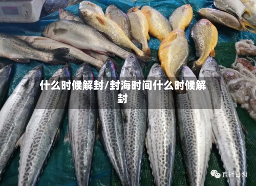 什么时候解封/封海时间什么时候解封-第2张图片