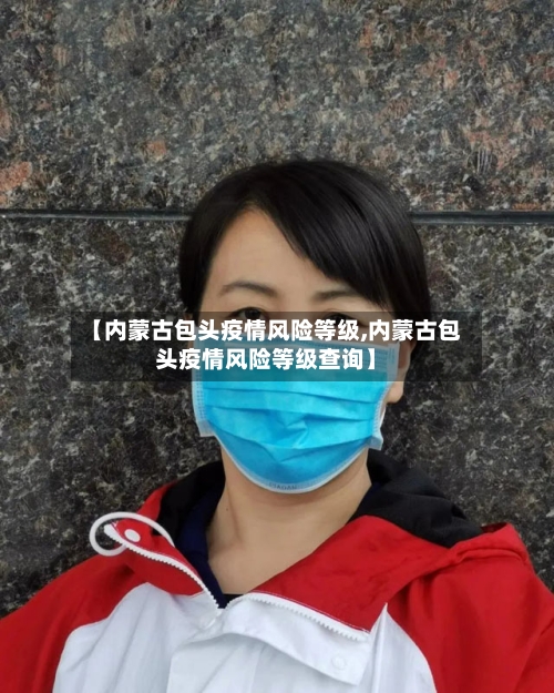 【内蒙古包头疫情风险等级,内蒙古包头疫情风险等级查询】-第2张图片
