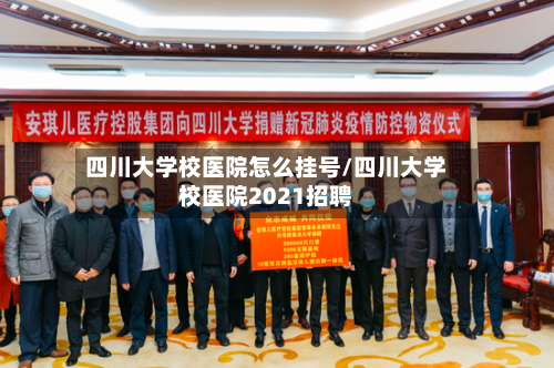 四川大学校医院怎么挂号/四川大学校医院2021招聘-第3张图片