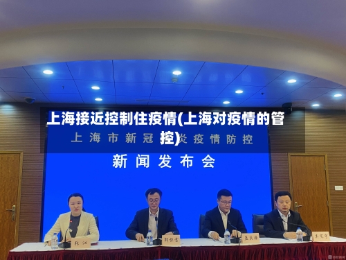 上海接近控制住疫情(上海对疫情的管控)