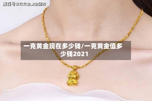 一克黄金现在多少钱/一克黄金值多少钱2021
