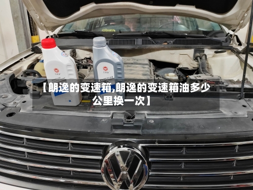 【朗逸的变速箱,朗逸的变速箱油多少公里换一次】-第2张图片