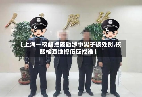 【上海一核酸点被砸涉事男子被处罚,核酸检查地摔伤应找谁】