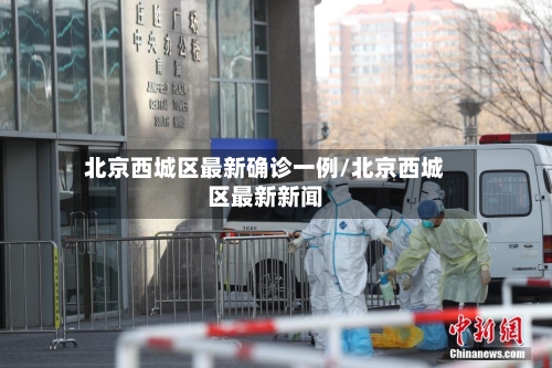 北京西城区最新确诊一例/北京西城区最新新闻-第3张图片