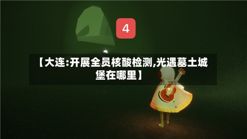【大连:开展全员核酸检测,光遇墓土城堡在哪里】