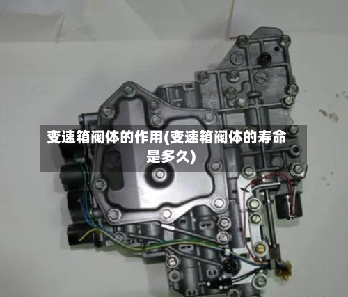 变速箱阀体的作用(变速箱阀体的寿命是多久)