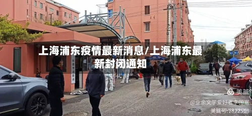 上海浦东疫情最新消息/上海浦东最新封闭通知-第3张图片