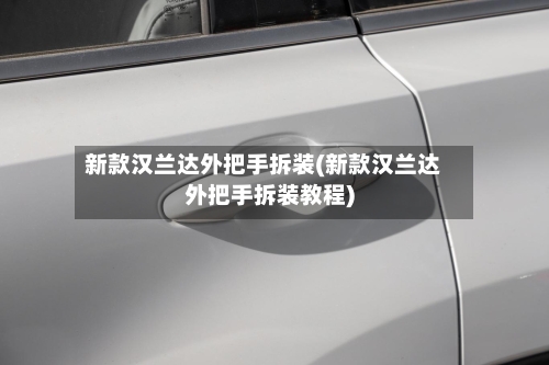 新款汉兰达外把手拆装(新款汉兰达外把手拆装教程)-第2张图片