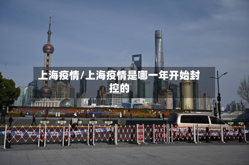 上海疫情/上海疫情是哪一年开始封控的