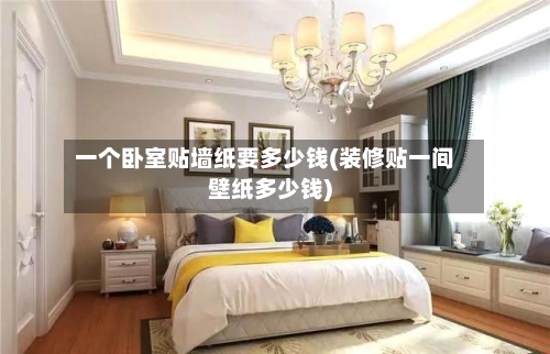 一个卧室贴墙纸要多少钱(装修贴一间壁纸多少钱)-第3张图片