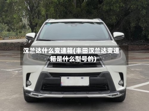 汉兰达什么变速箱(丰田汉兰达变速箱是什么型号的)
