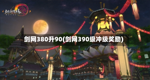剑网380升90(剑网390级冲级奖励)-第1张图片