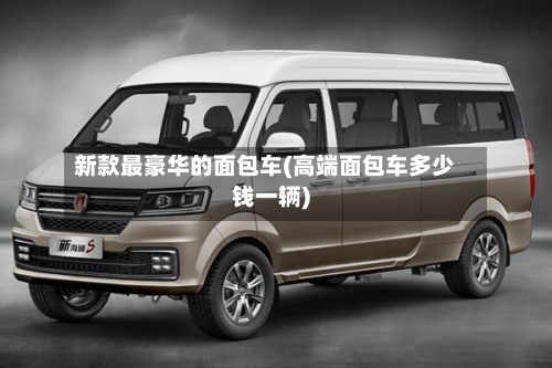 新款最豪华的面包车(高端面包车多少钱一辆)-第2张图片