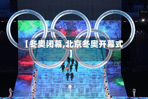 【冬奥闭幕,北京冬奥开幕式】-第2张图片