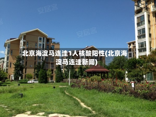 北京海淀马连洼1人核酸阳性(北京海淀马连洼新闻)