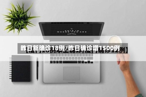 昨日新确诊18例/昨日确诊增1500例