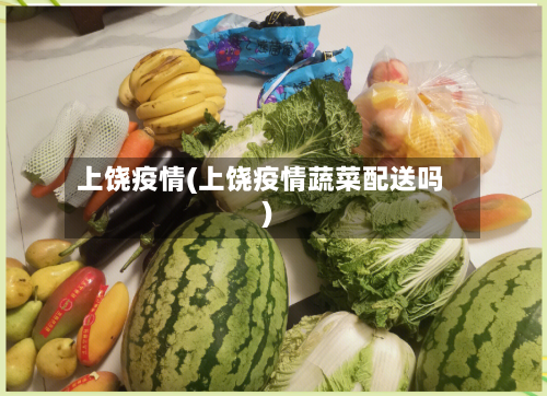 上饶疫情(上饶疫情蔬菜配送吗)