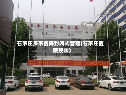 石家庄多家医院封闭式管理(石家庄医院现状)