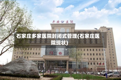 石家庄多家医院封闭式管理(石家庄医院现状)-第2张图片