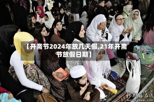 【开斋节2024年放几天假,21年开斋节放假日期】-第2张图片