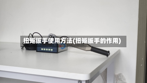 扭矩扳手使用方法(扭矩扳手的作用)