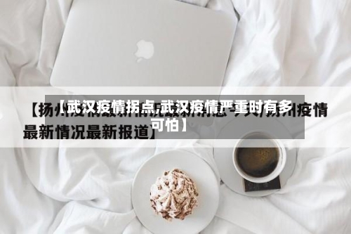 【武汉疫情拐点,武汉疫情严重时有多可怕】