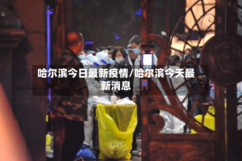 哈尔滨今日最新疫情/哈尔滨今天最新消息-第1张图片