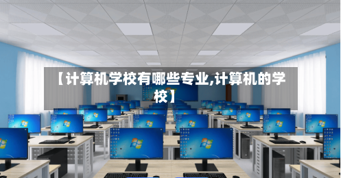 【计算机学校有哪些专业,计算机的学校】-第2张图片