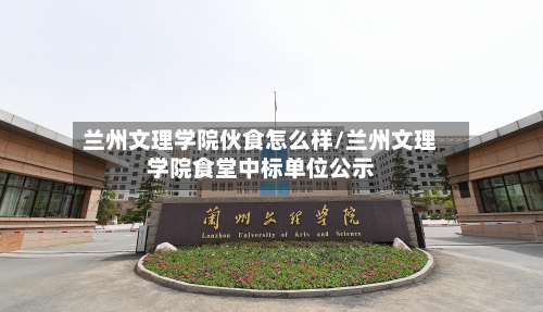 兰州文理学院伙食怎么样/兰州文理学院食堂中标单位公示