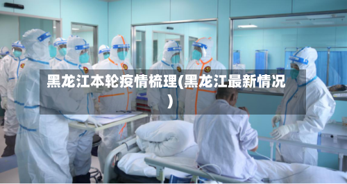 黑龙江本轮疫情梳理(黑龙江最新情况)-第1张图片
