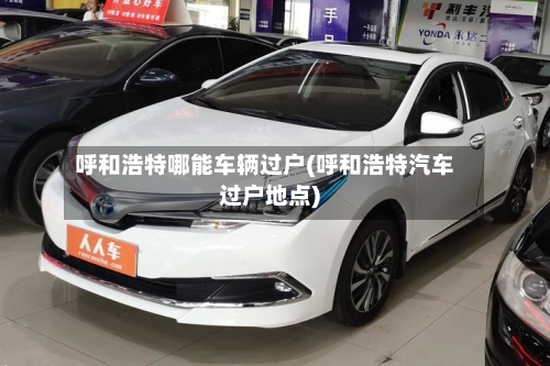 呼和浩特哪能车辆过户(呼和浩特汽车过户地点)-第1张图片