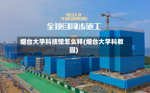 烟台大学科技馆怎么样(烟台大学科教园)-第1张图片