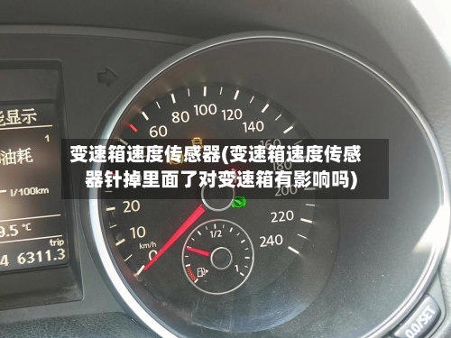变速箱速度传感器(变速箱速度传感器针掉里面了对变速箱有影响吗)-第3张图片