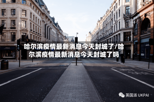 哈尔滨疫情最新消息今天封城了/哈尔滨疫情最新消息今天封城了吗-第2张图片