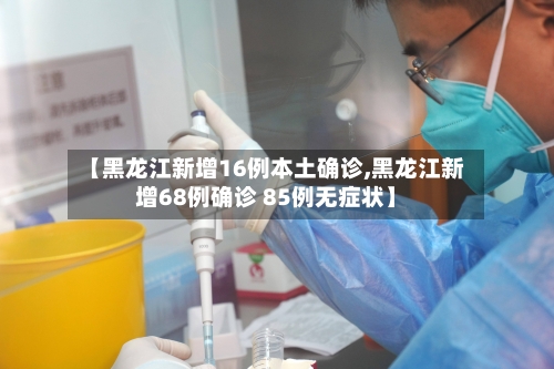 【黑龙江新增16例本土确诊,黑龙江新增68例确诊 85例无症状】-第1张图片