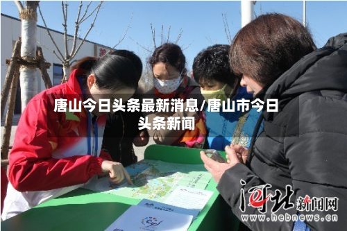唐山今日头条最新消息/唐山市今日头条新闻