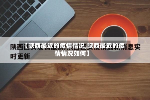 【陕西最近的疫情情况,陕西最近的疫情情况如何】