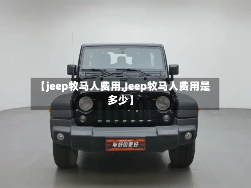 【jeep牧马人费用,Jeep牧马人费用是多少】