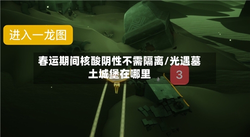 春运期间核酸阴性不需隔离/光遇墓土城堡在哪里-第2张图片