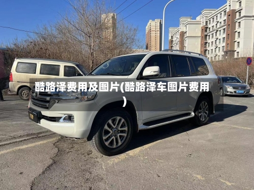 酷路泽费用及图片(酷路泽车图片费用)