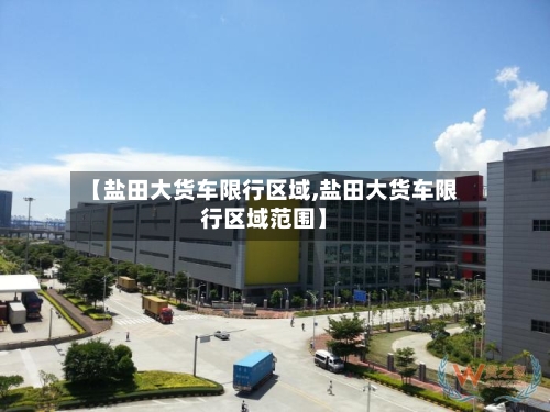 【盐田大货车限行区域,盐田大货车限行区域范围】-第2张图片