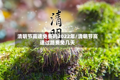 清明节高速免费吗2022年/清明节高速过路费免几天-第2张图片