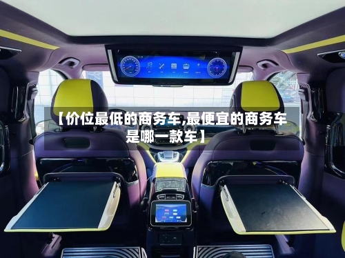 【价位最低的商务车,最便宜的商务车是哪一款车】-第2张图片