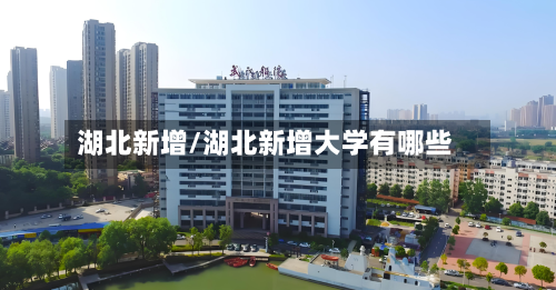 湖北新增/湖北新增大学有哪些-第3张图片