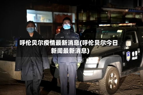 呼伦贝尔疫情最新消息(呼伦贝尔今日新闻最新消息)-第2张图片