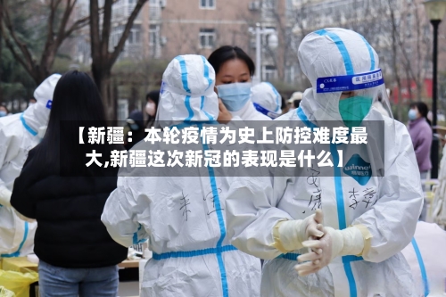 【新疆:本轮疫情为史上防控难度最大,新疆这次新冠的表现是什么】-第2张图片