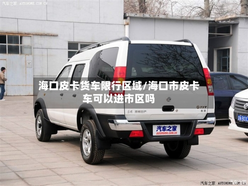 海口皮卡货车限行区域/海口市皮卡车可以进市区吗