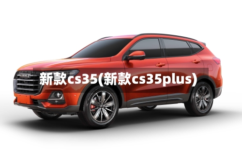 新款cs35(新款cs35plus)